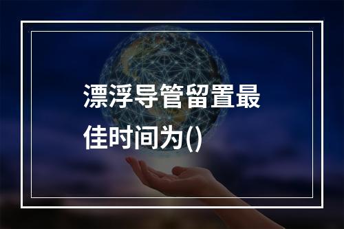 漂浮导管留置最佳时间为()