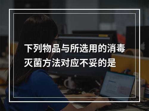 下列物品与所选用的消毒灭菌方法对应不妥的是