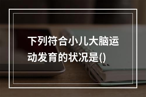 下列符合小儿大脑运动发育的状况是()