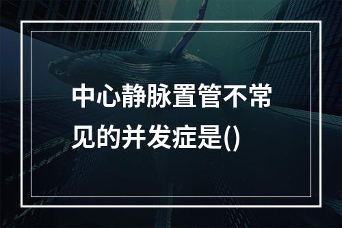 中心静脉置管不常见的并发症是()