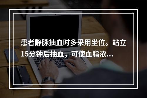 患者静脉抽血时多采用坐位。站立15分钟后抽血，可使血脂浓度约