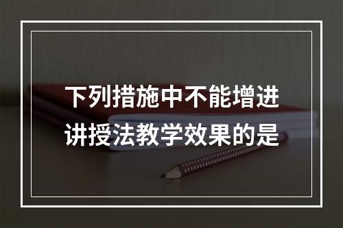 下列措施中不能增进讲授法教学效果的是