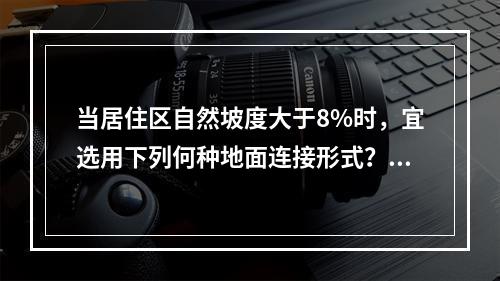 当居住区自然坡度大于8%时，宜选用下列何种地面连接形式？（