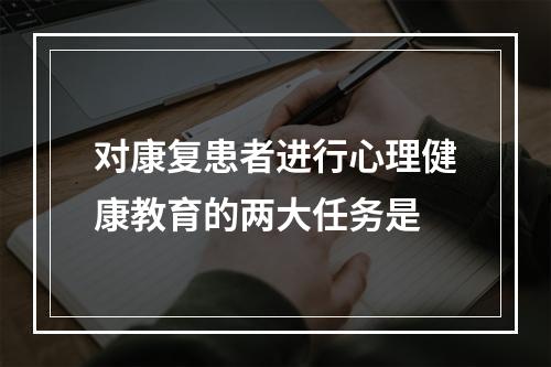 对康复患者进行心理健康教育的两大任务是