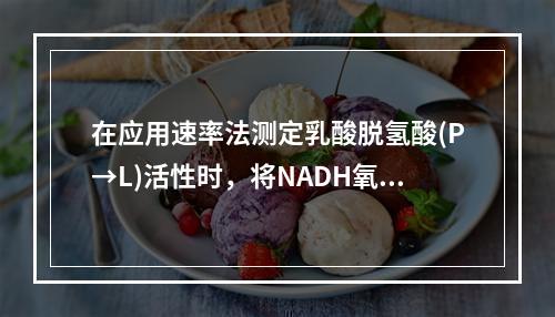 在应用速率法测定乳酸脱氢酸(P→L)活性时，将NADH氧化为