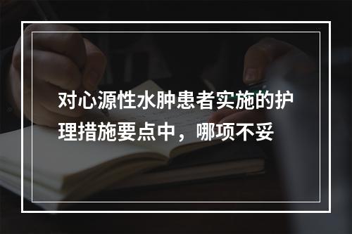 对心源性水肿患者实施的护理措施要点中，哪项不妥