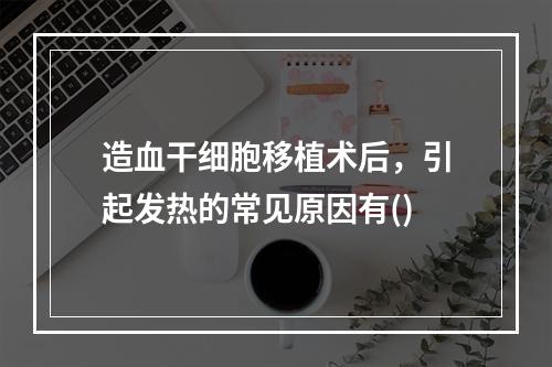 造血干细胞移植术后，引起发热的常见原因有()