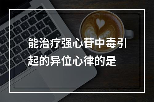 能治疗强心苷中毒引起的异位心律的是