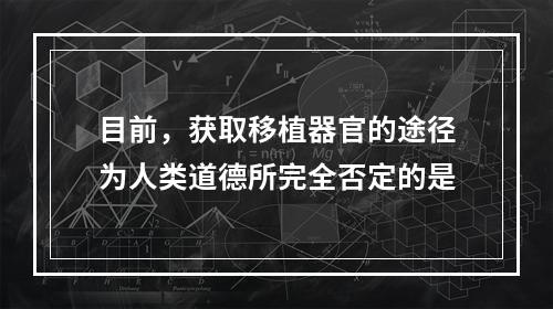 目前，获取移植器官的途径为人类道德所完全否定的是