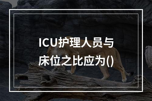 ICU护理人员与床位之比应为()