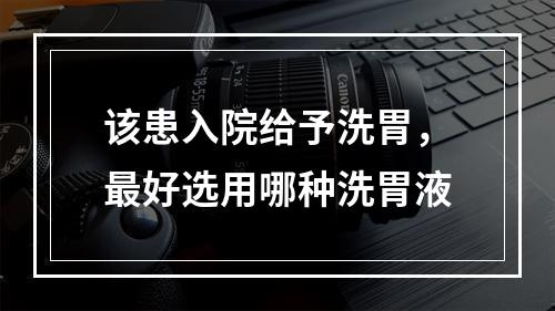 该患入院给予洗胃，最好选用哪种洗胃液