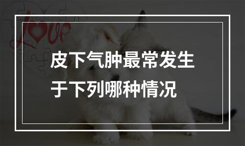 皮下气肿最常发生于下列哪种情况