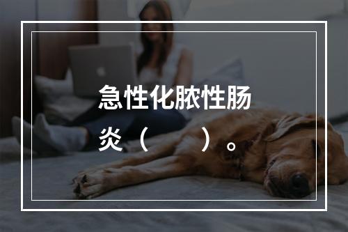 急性化脓性肠炎（　　）。