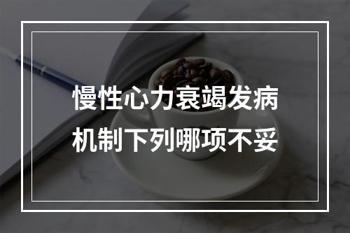 慢性心力衰竭发病机制下列哪项不妥