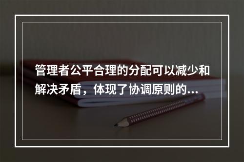 管理者公平合理的分配可以减少和解决矛盾，体现了协调原则的是