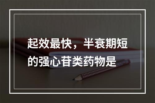 起效最快，半衰期短的强心苷类药物是