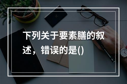 下列关于要素膳的叙述，错误的是()