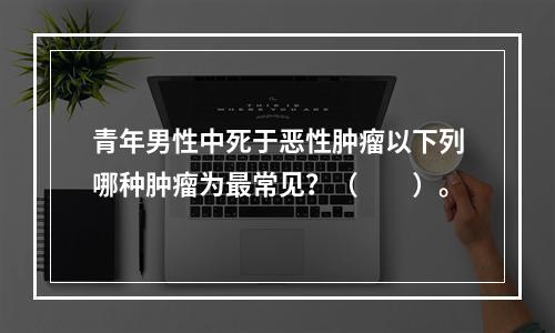 青年男性中死于恶性肿瘤以下列哪种肿瘤为最常见？（　　）。