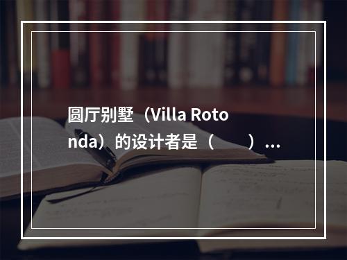 圆厅别墅（Villa Rotonda）的设计者是（　　）。