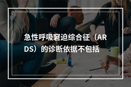 急性呼吸窘迫综合征（ARDS）的诊断依据不包括