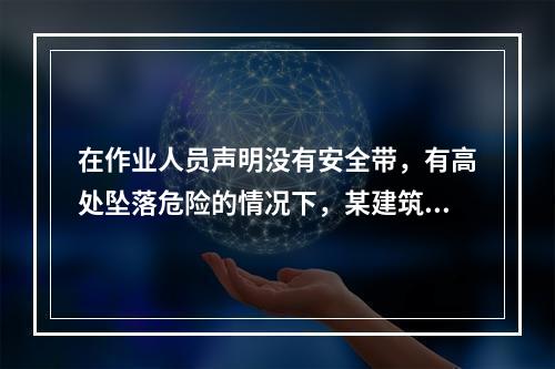 在作业人员声明没有安全带，有高处坠落危险的情况下，某建筑工地