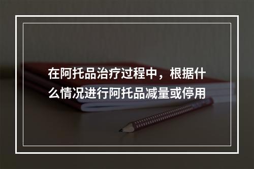 在阿托品治疗过程中，根据什么情况进行阿托品减量或停用