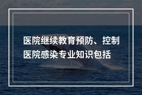 医院继续教育预防、控制医院感染专业知识包括