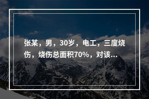 张某，男，30岁，电工，三度烧伤，烧伤总面积70%，对该病人