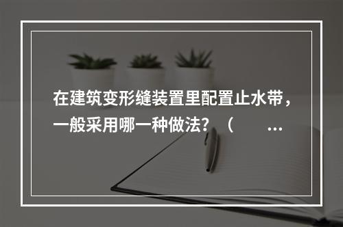 在建筑变形缝装置里配置止水带，一般采用哪一种做法？（　　）