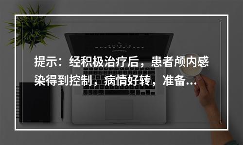 提示：经积极治疗后，患者颅内感染得到控制，病情好转，准备出院