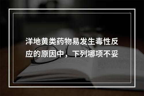 洋地黄类药物易发生毒性反应的原因中，下列哪项不妥