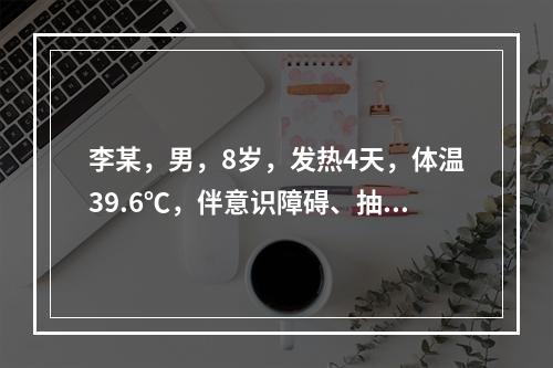 李某，男，8岁，发热4天，体温39.6℃，伴意识障碍、抽搐、