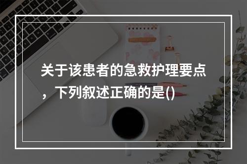 关于该患者的急救护理要点，下列叙述正确的是()