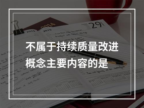 不属于持续质量改进概念主要内容的是