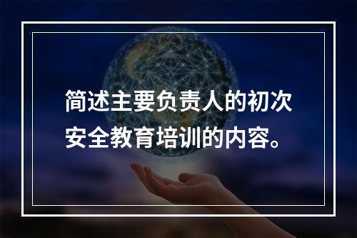 简述主要负责人的初次安全教育培训的内容。