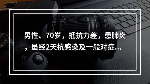 男性、70岁，抵抗力差，患肺炎，虽经2天抗感染及一般对症治疗