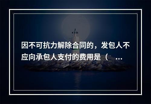 因不可抗力解除合同的，发包人不应向承包人支付的费用是（　）。