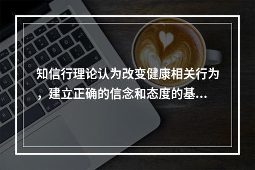 知信行理论认为改变健康相关行为，建立正确的信念和态度的基础是