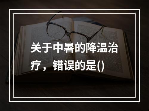 关于中暑的降温治疗，错误的是()