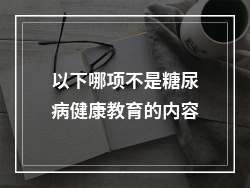 以下哪项不是糖尿病健康教育的内容