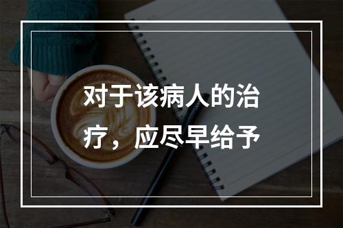 对于该病人的治疗，应尽早给予