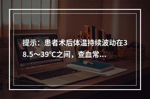 提示：患者术后体温持续波动在38.5～39℃之间，查血常规示