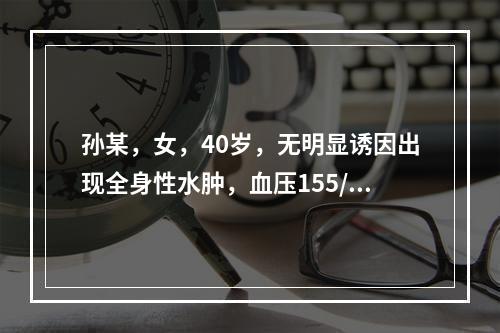 孙某，女，40岁，无明显诱因出现全身性水肿，血压155/95