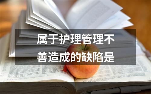 属于护理管理不善造成的缺陷是