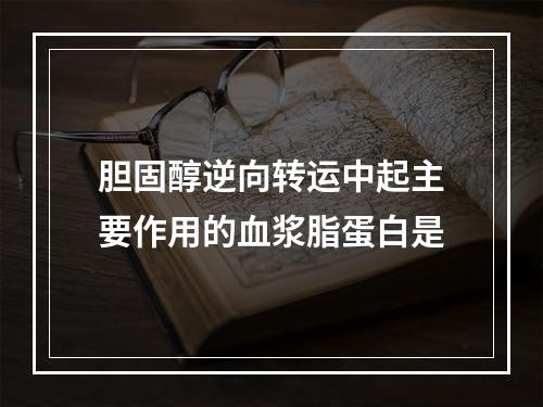 胆固醇逆向转运中起主要作用的血浆脂蛋白是