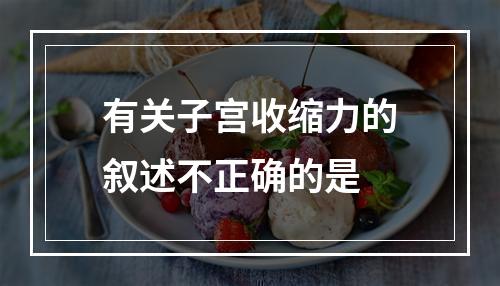 有关子宫收缩力的叙述不正确的是