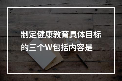 制定健康教育具体目标的三个W包括内容是