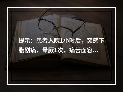 提示：患者入院1小时后，突感下腹剧痛，晕厥1次，痛苦面容，脸