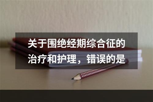 关于围绝经期综合征的治疗和护理，错误的是