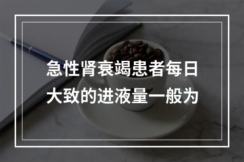 急性肾衰竭患者每日大致的进液量一般为